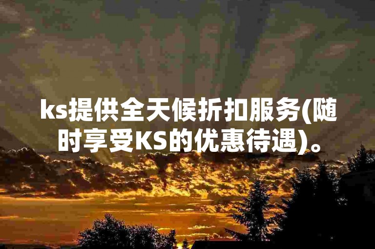 ks提供全天候折扣服务(随时享受KS的优惠待遇)。