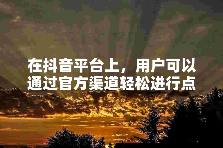 在抖音平台上，用户可以通过官方渠道轻松进行点赞充值操作。