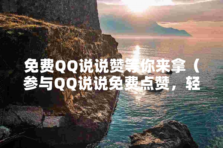 免费QQ说说赞等你来拿（参与QQ说说免费点赞，轻松获取赞数！）