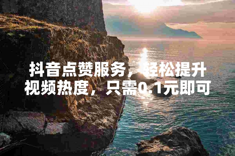 抖音点赞服务，轻松提升视频热度，只需0.1元即可获得1万赞。