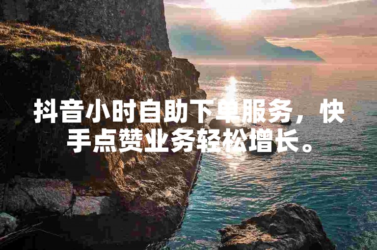 抖音小时自助下单服务，快手点赞业务轻松增长。