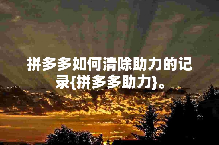 拼多多如何清除助力的记录{拼多多助力}。