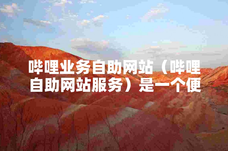 哔哩业务自助网站（哔哩自助网站服务）是一个便捷的在线平台，旨在为用户提供全方位的自助服务体验。
