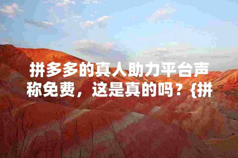 拼多多的真人助力平台声称免费，这是真的吗？{拼多多砍价平台}