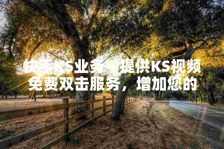 快手KS业务 - 提供KS视频免费双击服务，增加您的视频曝光度。