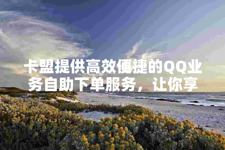 卡盟提供高效便捷的QQ业务自助下单服务，让你享受低价优势！2025年必备技能。