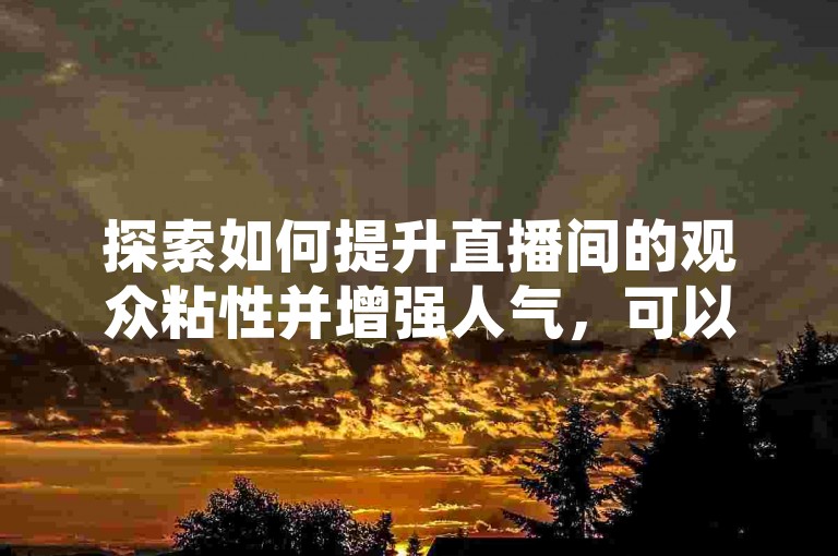 探索如何提升直播间的观众粘性并增强人气，可以考虑使用专业的B站业务下单服务以及购买拥有1万粉丝的快手账号平台。