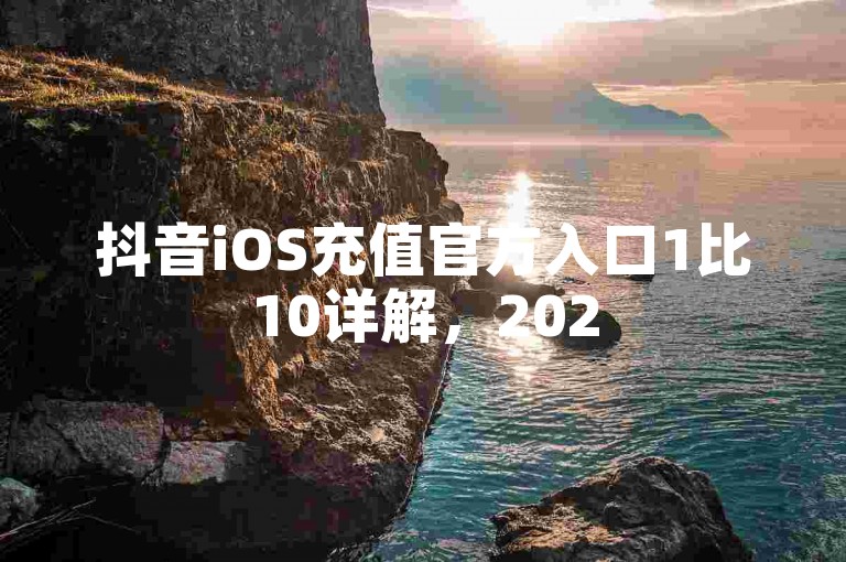 抖音iOS充值官方入口1比10详解，2025年你必须学会的独家揭秘！