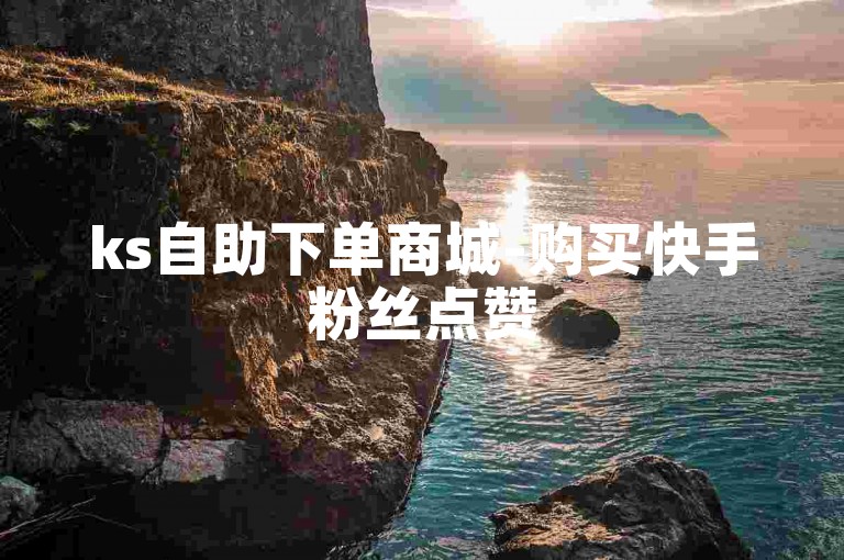 ks自助下单商城-购买快手粉丝点赞