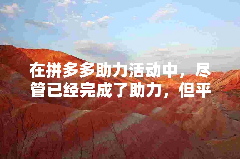 在拼多多助力活动中，尽管已经完成了助力，但平台没有显示相应的助力信息，该如何解决？pdd砍价互助