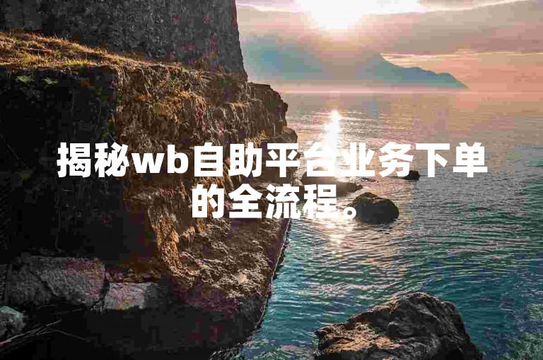 揭秘wb自助平台业务下单的全流程。