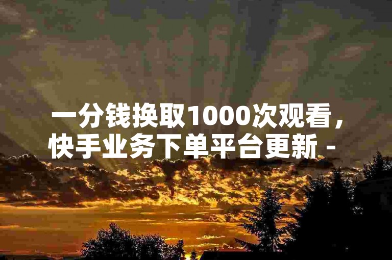 一分钱换取1000次观看，快手业务下单平台更新 - 抖音点赞全天候免费 - ks推广自助网站隆重推出!