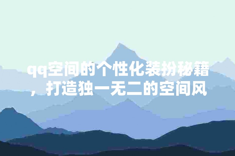 qq空间的个性化装扮秘籍，打造独一无二的空间风格，让你的主页脱颖而出！2025必备技巧。