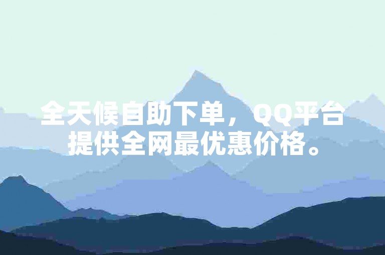 全天候自助下单，QQ平台提供全网最优惠价格。
