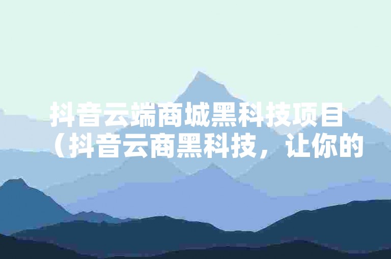 抖音云端商城黑科技项目（抖音云商黑科技，让你的购物体验飞速升级！）