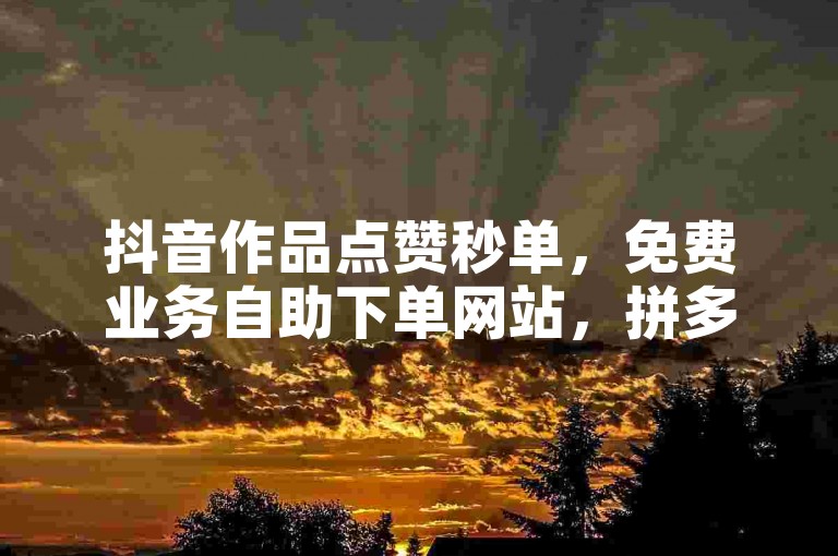 抖音作品点赞秒单，免费业务自助下单网站，拼多多怎么做才有流量 - 什么直播平台比较开放呢