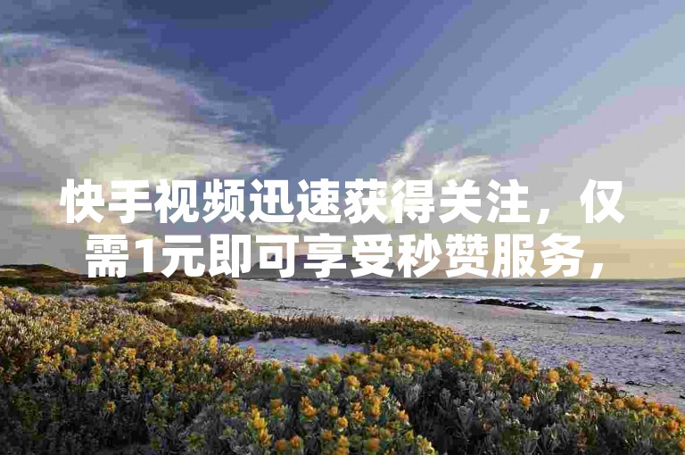 快手视频迅速获得关注，仅需1元即可享受秒赞服务，让您的点赞数瞬间增加100个。