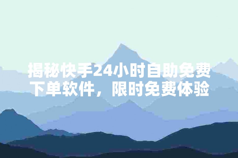 揭秘快手24小时自助免费下单软件，限时免费体验，2025年必备技能！