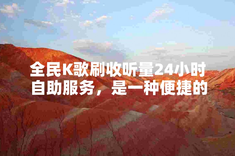 全民K歌刷收听量24小时自助服务，是一种便捷的在线工具，旨在帮助用户快速提升其歌曲的播放次数。