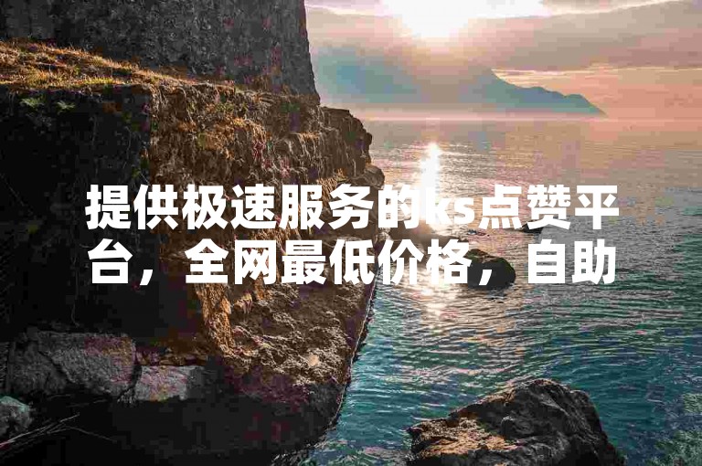 提供极速服务的ks点赞平台，全网最低价格，自助下单方便快捷。