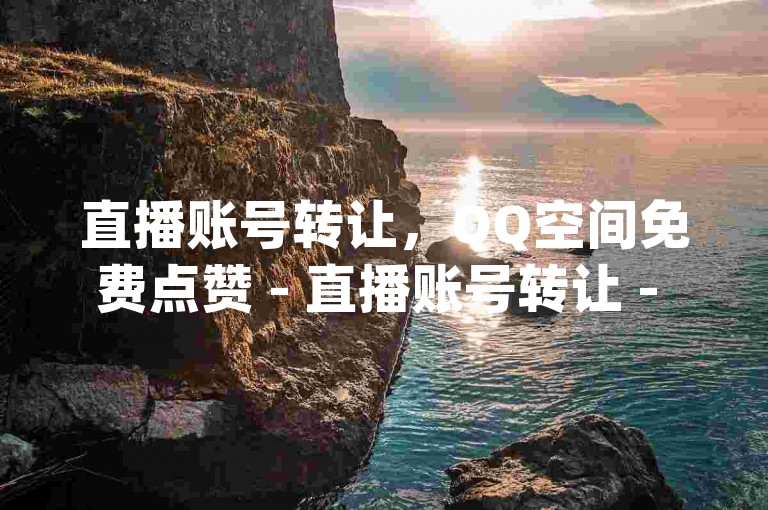 直播账号转让，QQ空间免费点赞 - 直播账号转让 - pdd购买点赞dy会被限制流量吗？
