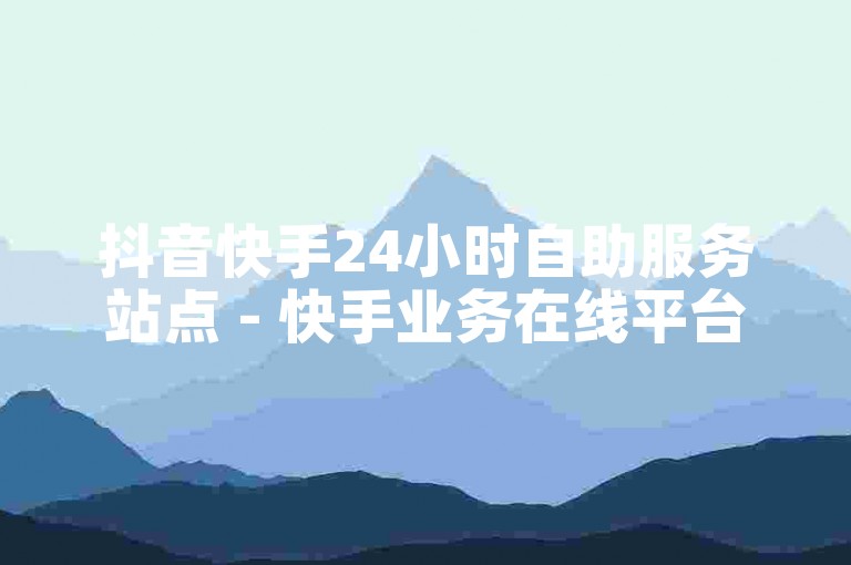 抖音快手24小时自助服务站点 - 快手业务在线平台