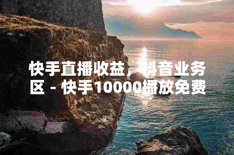快手直播收益，抖音业务区 - 快手10000播放免费 - ks粉丝业务卡盟2024官方紧急辟谣！