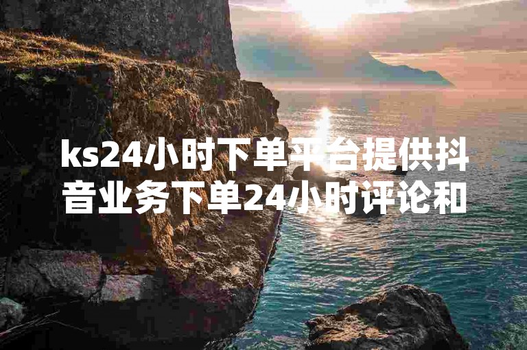 ks24小时下单平台提供抖音业务下单24小时评论和快手秒单下载服务，dy24小时自助业务下单超稳定。