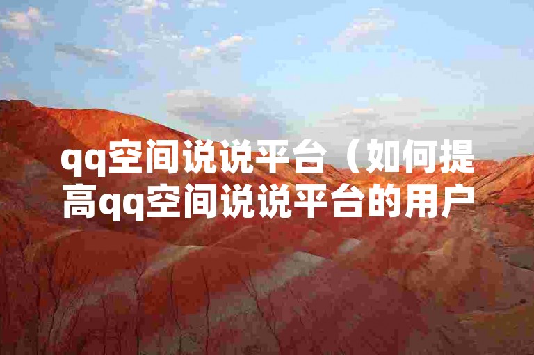 qq空间说说平台（如何提高qq空间说说平台的用户体验）