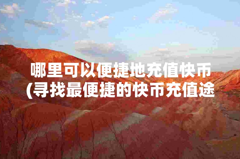哪里可以便捷地充值快币(寻找最便捷的快币充值途径)。