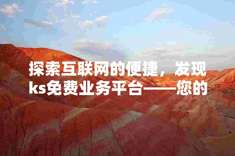 探索互联网的便捷，发现ks免费业务平台——您的dy赞自助下单网站，享受无限可能。