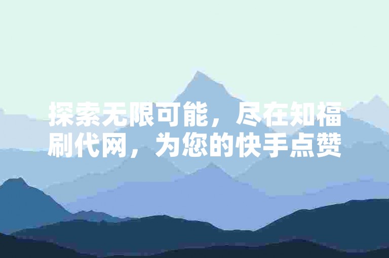 探索无限可能，尽在知福刷代网，为您的快手点赞加油，仅需一元，即可获得100个赞，让精彩瞬间更添光彩。