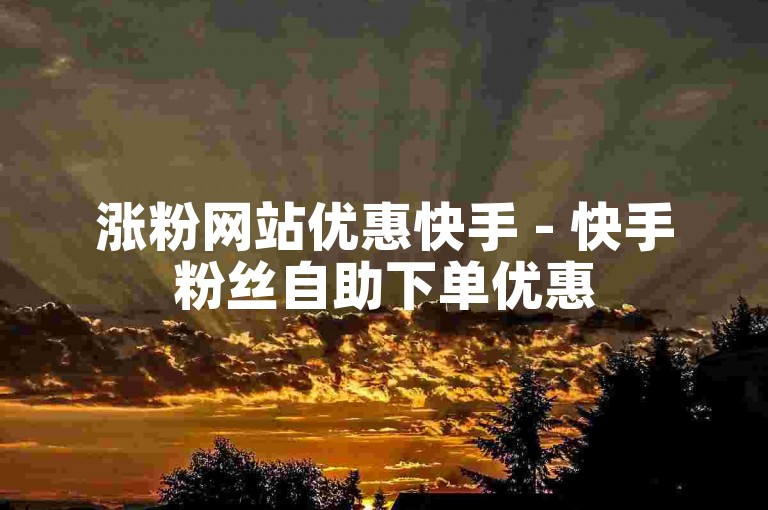 涨粉网站优惠快手 - 快手粉丝自助下单优惠