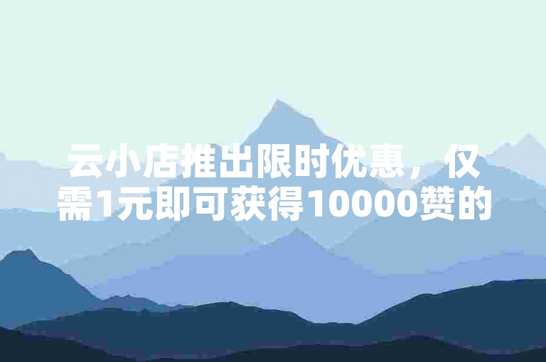 云小店推出限时优惠，仅需1元即可获得10000赞的软件服务，同时提供ks粉丝增长服务，每1元可增加100粉丝，并支持QQ动态的自动秒赞功能。