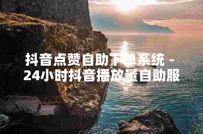 抖音点赞自助下单系统 - 24小时抖音播放量自助服务平台。