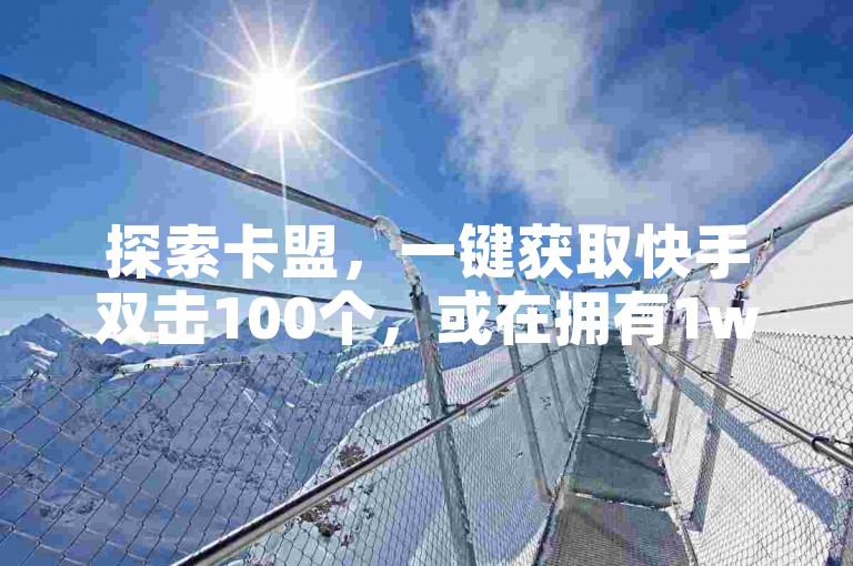 探索卡盟，一键获取快手双击100个，或在拥有1w粉丝的快手号平台上提升你的社交影响力，同时利用快手流量推广网站扩大你的数字足迹。
