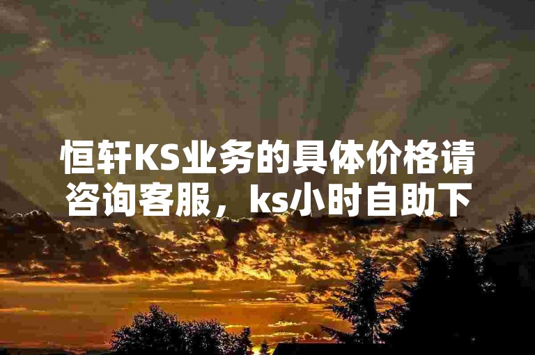 恒轩KS业务的具体价格请咨询客服，ks小时自助下单平台将为您提供详细报价。