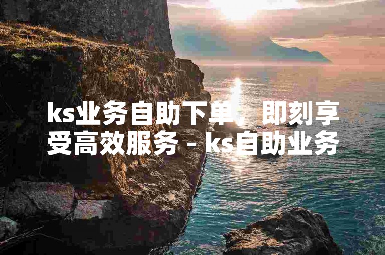 ks业务自助下单，即刻享受高效服务 - ks自助业务下单平台。