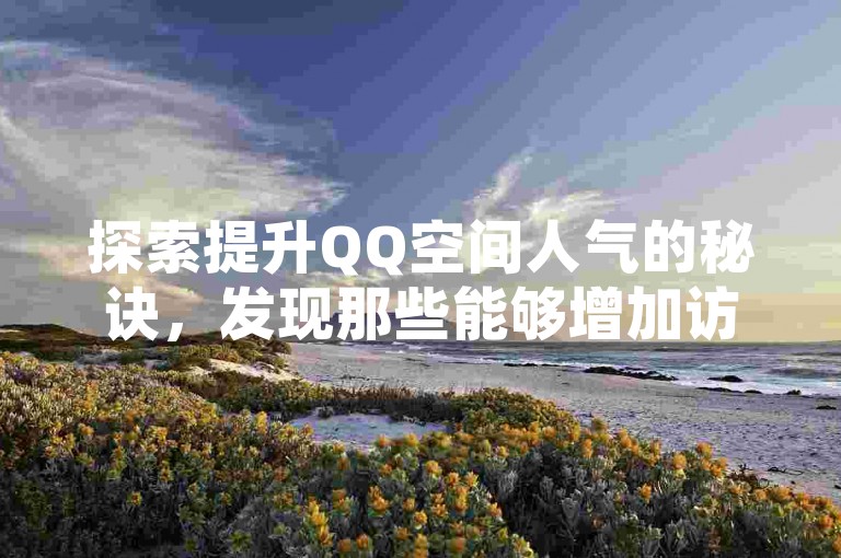 探索提升QQ空间人气的秘诀，发现那些能够增加访客量的实用网站和策略。