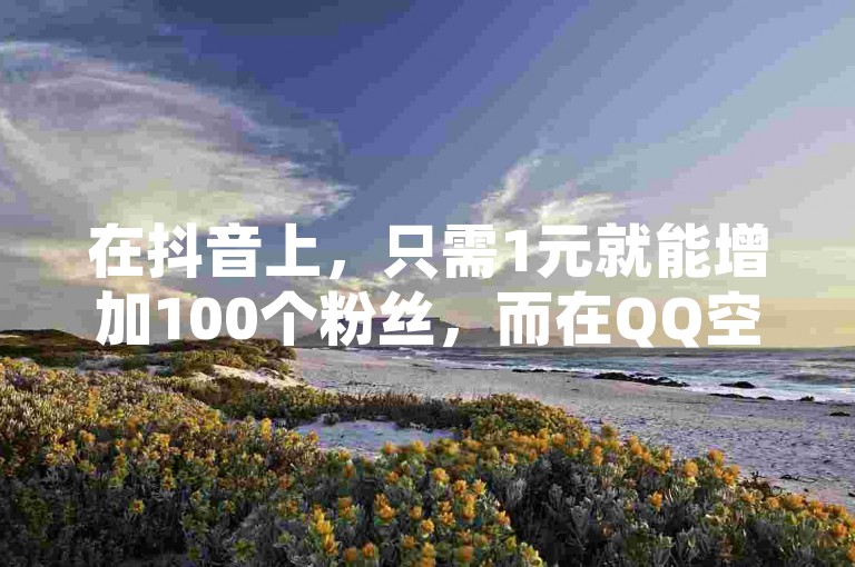 在抖音上，只需1元就能增加100个粉丝，而在QQ空间，一块钱可以带来一万次访客量。