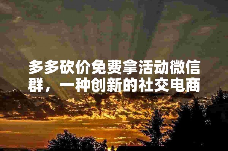 多多砍价免费拿活动微信群，一种创新的社交电商模式。