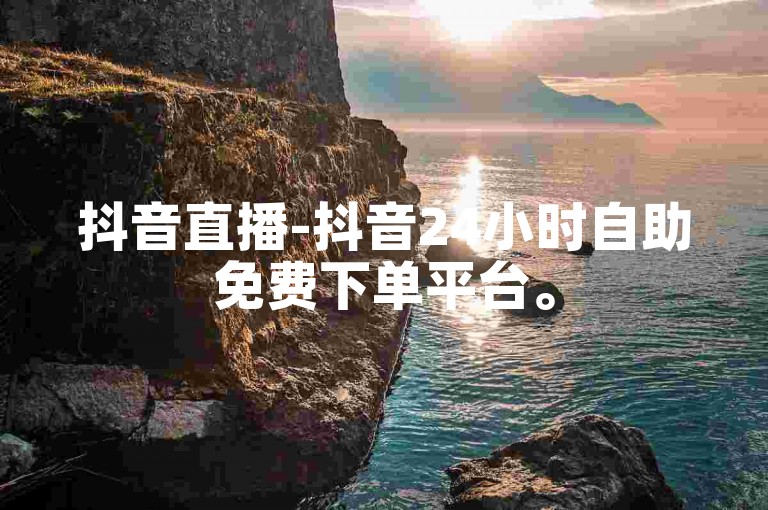 抖音直播-抖音24小时自助免费下单平台。