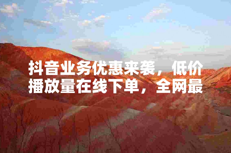 抖音业务优惠来袭，低价播放量在线下单，全网最低价等你来体验。
