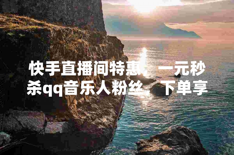 快手直播间特惠，一元秒杀qq音乐人粉丝，下单享全网最低价，还送快手赞与qq空间访客量。