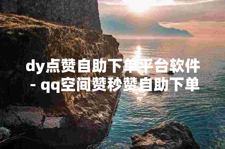 dy点赞自助下单平台软件 - qq空间赞秒赞自助下单平台微信