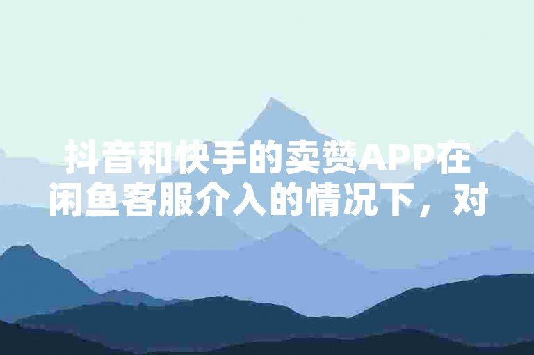 抖音和快手的卖赞APP在闲鱼客服介入的情况下，对直播间人气协议网站的运营者可能更有利。