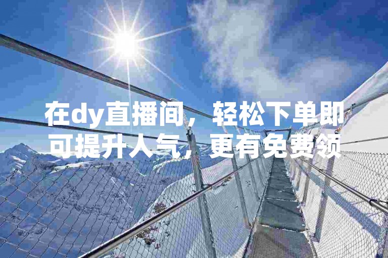 在dy直播间，轻松下单即可提升人气，更有免费领取1000赞的代网刷服务等你来体验。