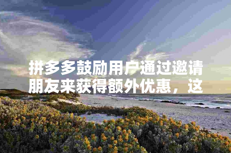 拼多多鼓励用户通过邀请朋友来获得额外优惠，这种方式被称为多多帮忙助力。