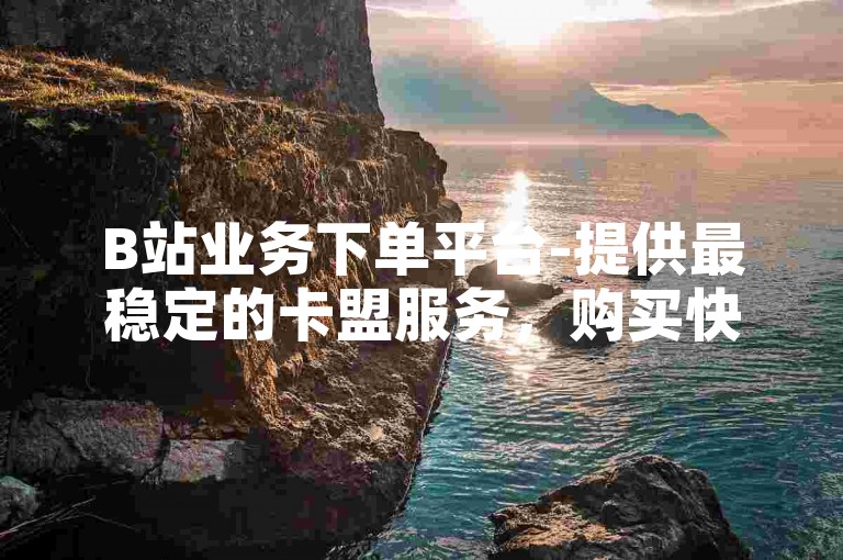 B站业务下单平台-提供最稳定的卡盟服务，购买快手点赞仅需1元即可获得100个赞。