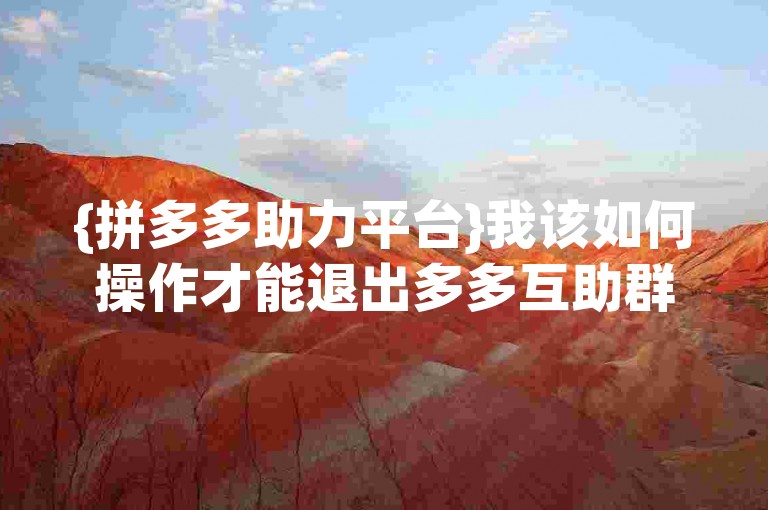{拼多多助力平台}我该如何操作才能退出多多互助群的群聊呢？